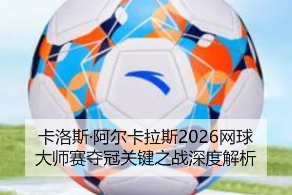 卡洛斯·阿尔卡拉斯2026网球大师赛夺冠关键之战深度解析